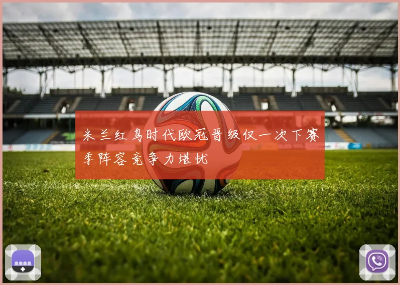 米兰红鸟时代欧冠晋级仅一次下赛季阵容竞争力堪忧