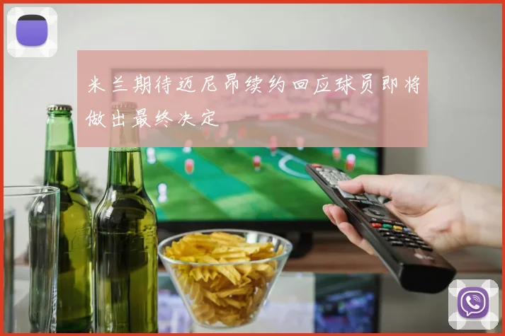 米兰期待迈尼昂续约回应球员即将做出最终决定