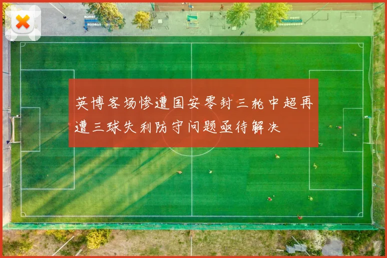 英博客场惨遭国安零封三轮中超再遭三球失利防守问题亟待解决