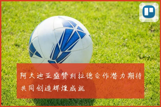阿夫迪亚盛赞利拉德合作潜力期待共同创造辉煌成就