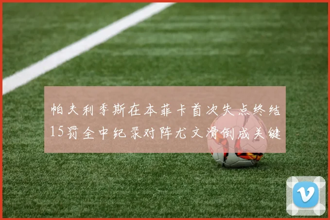 帕夫利季斯在本菲卡首次失点终结15罚全中纪录对阵尤文滑倒成关键时刻