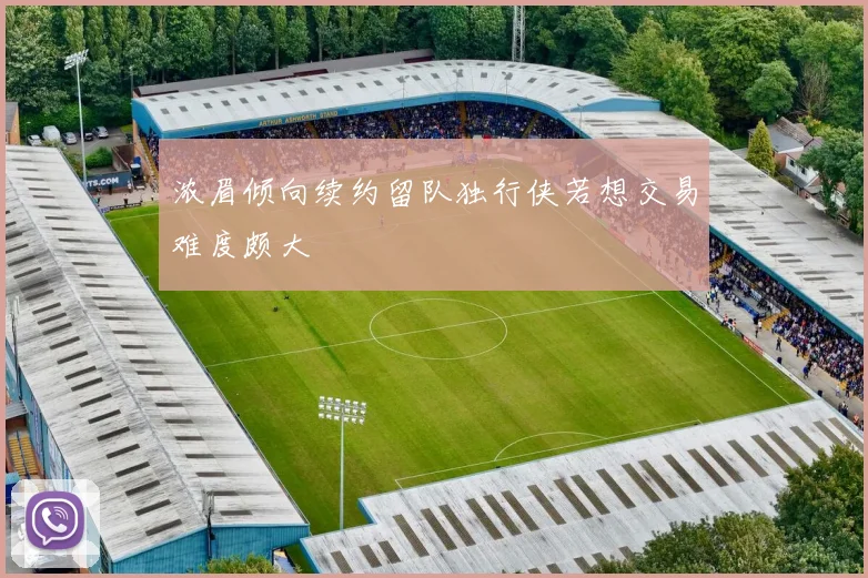 浓眉倾向续约留队独行侠若想交易难度颇大