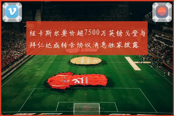 纽卡斯尔要价超7500万英镑戈登与拜仁达成转会协议消息独家披露