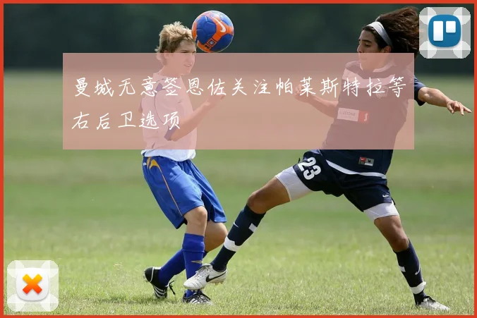 曼城无意签恩佐关注帕莱斯特拉等右后卫选项