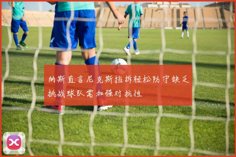 纳斯直言尼克斯挡拆轻松防守缺乏挑战球队需加强对抗性
