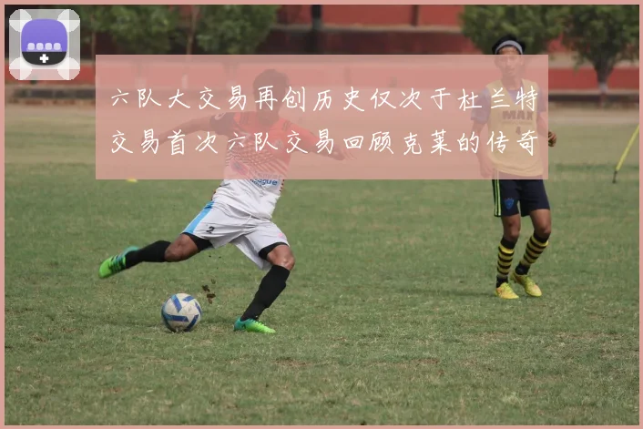 六队大交易再创历史仅次于杜兰特交易首次六队交易回顾克莱的传奇时刻