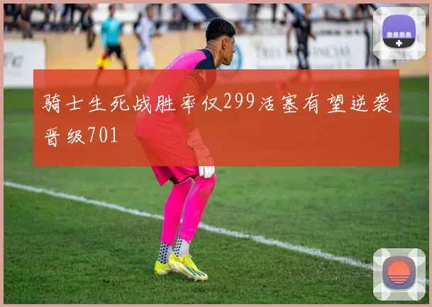 骑士生死战胜率仅299活塞有望逆袭晋级701