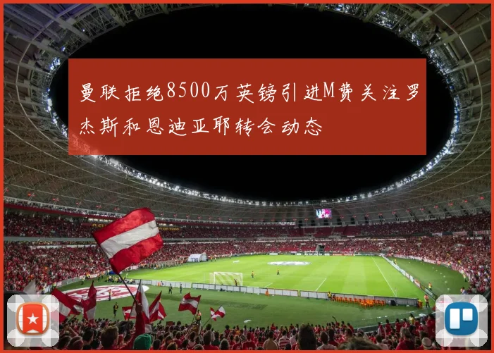 曼联拒绝8500万英镑引进M费关注罗杰斯和恩迪亚耶转会动态