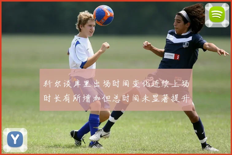 科尔谈库里出场时间变化连续上场时长有所增加但总时间未显著提升