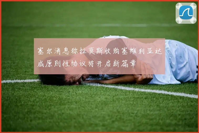 塞尔消息称拉莫斯收购塞维利亚达成原则性协议将开启新篇章