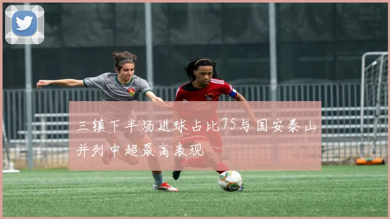 三镇下半场进球占比75与国安泰山并列中超最高表现