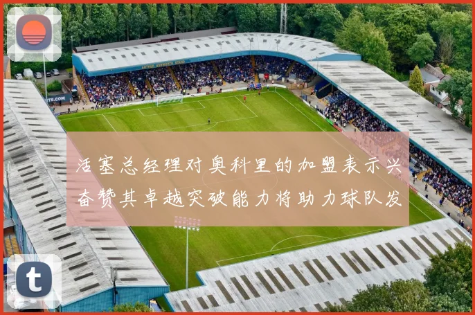 活塞总经理对奥科里的加盟表示兴奋赞其卓越突破能力将助力球队发展