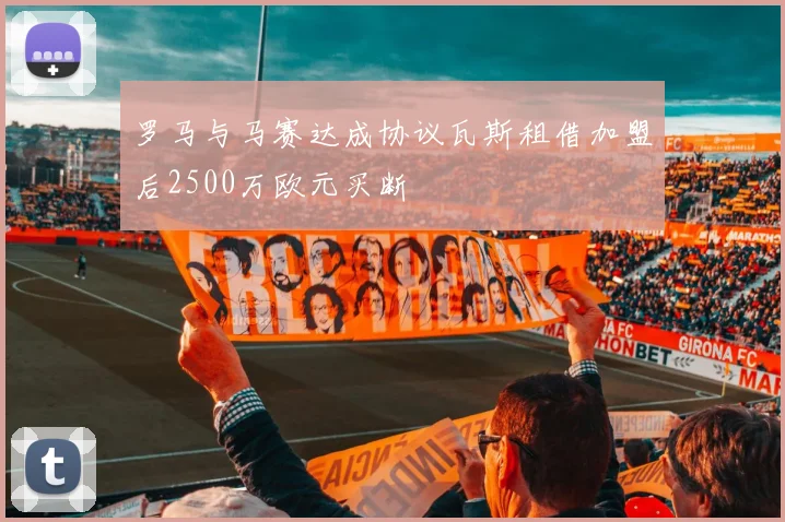 罗马与马赛达成协议瓦斯租借加盟后2500万欧元买断