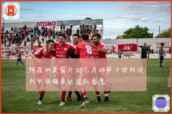 阿森纳夏窗计划已启动萨卡续约谈判中明确表达留队意愿