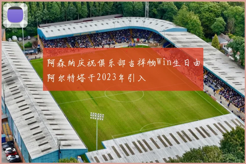 阿森纳庆祝俱乐部吉祥物Win生日由阿尔特塔于2023年引入