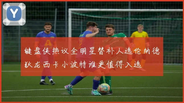 键盘侠热议全明星替补人选伦纳德狄龙西卡小波特谁更值得入选