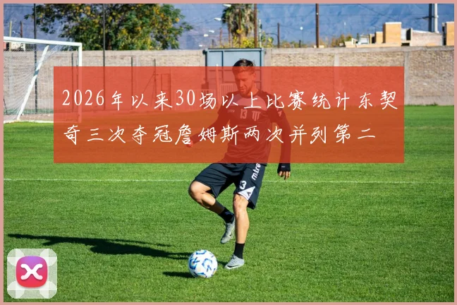 2026年以来30场以上比赛统计东契奇三次夺冠詹姆斯两次并列第二