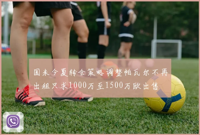 国米今夏转会策略调整帕瓦尔不再出租只求1000万至1500万欧出售
