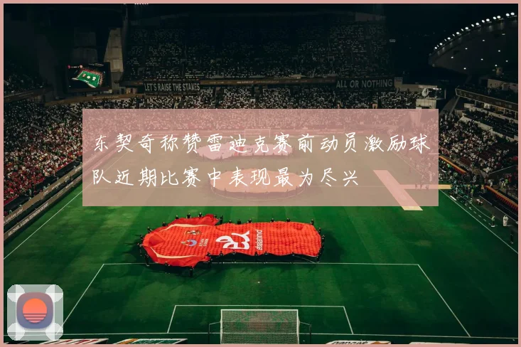 东契奇称赞雷迪克赛前动员激励球队近期比赛中表现最为尽兴